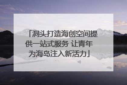 洞头打造海创空间提供一站式服务 让青年为海岛注入新活力